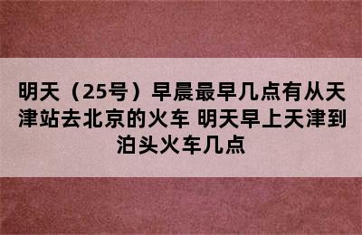 明天（25号）早晨最早几点有从天津站去北京的火车 明天早上天津到泊头火车几点